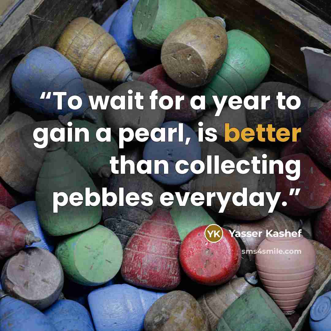 “To wait for a year to gain a pearl, is better than collecting pebbles everyday.” quote by Yasser Kashef