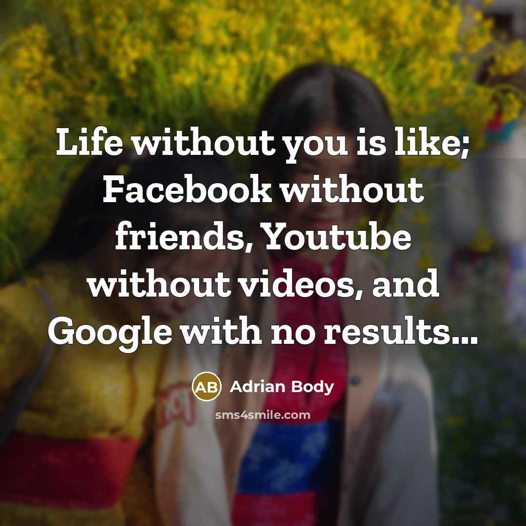 “Life without you is like; Facebook without friends, Youtube without…” quote by Adrian Body