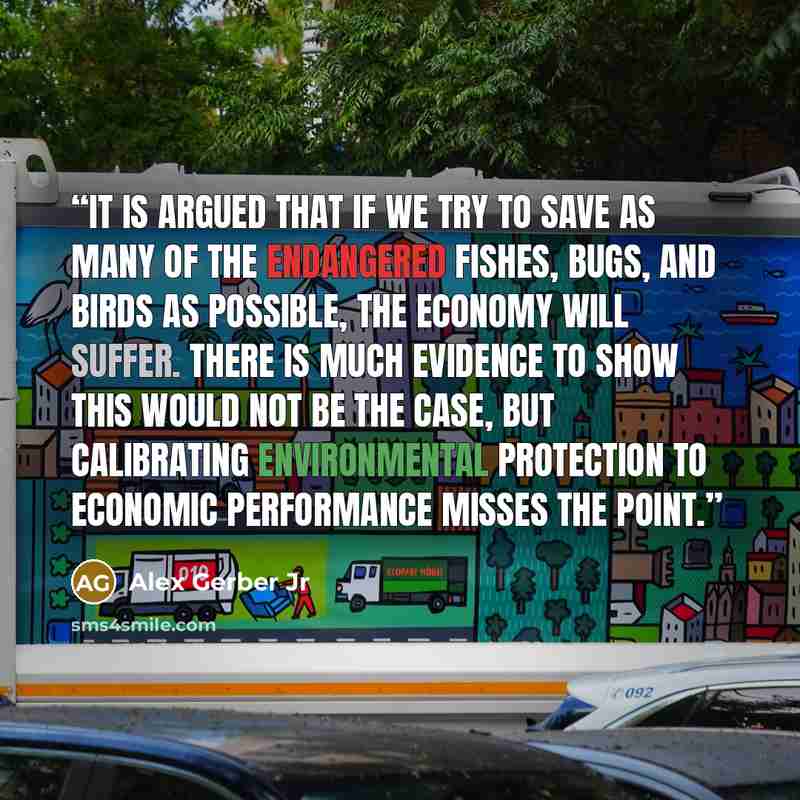 “It is argued that if we try to save as many of the endangered fishes, bugs, and birds as possible, the economy will suffer. There is much evidence to show this would not be the case, but calibrating environmental protection to economic performance misses the point.” quote by Alex Gerber Jr