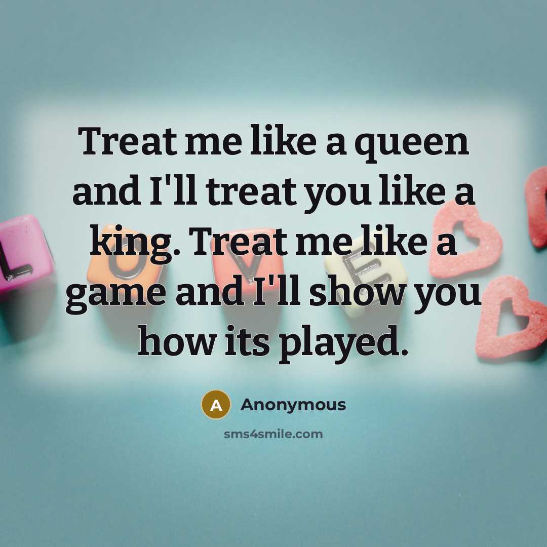 “Treat me like a queen and I'll treat you like a king. Treat me like a game and I'll show you how its played.” quote by Anonymous