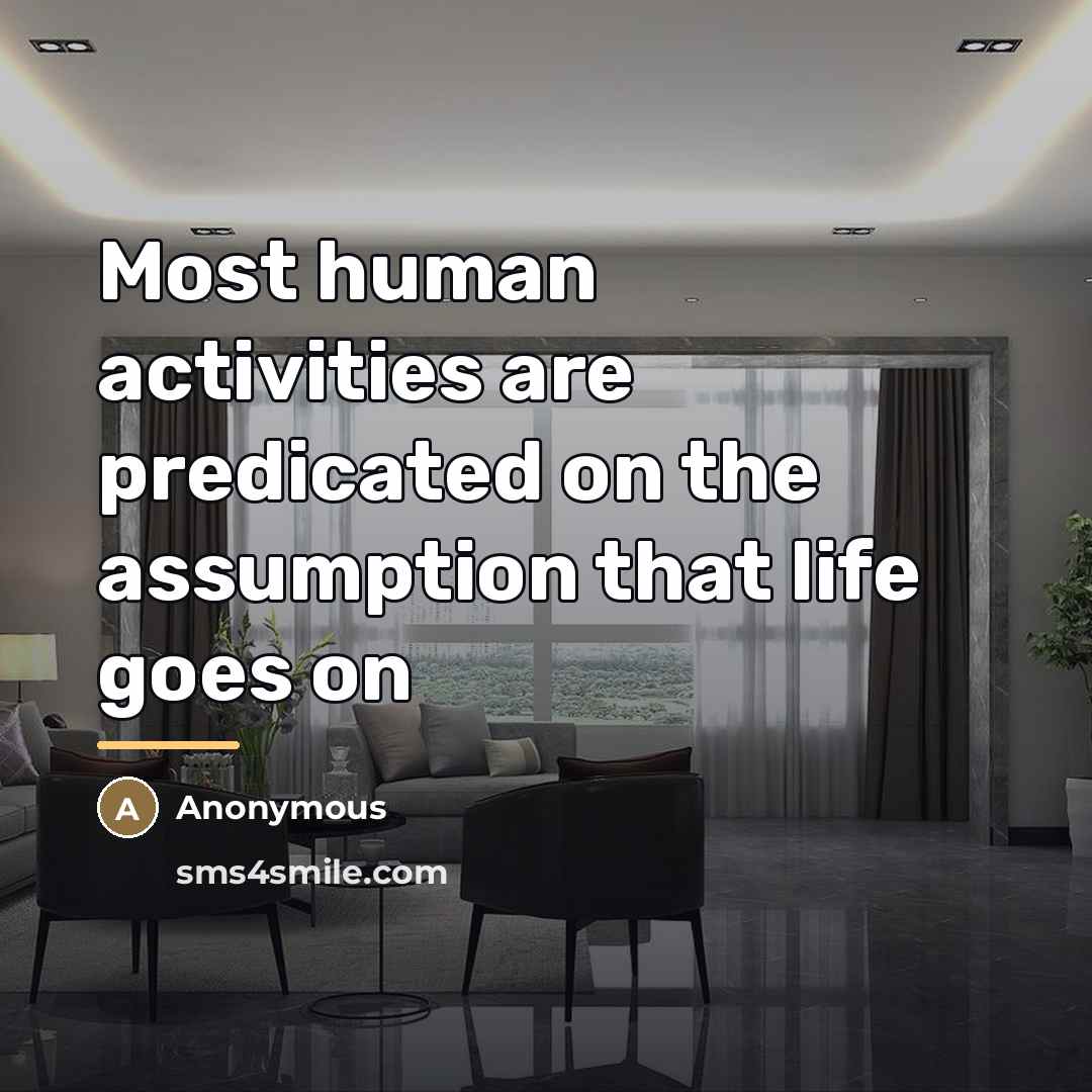 “Most human activities are predicated on the assumption that life…” quote by Anonymous