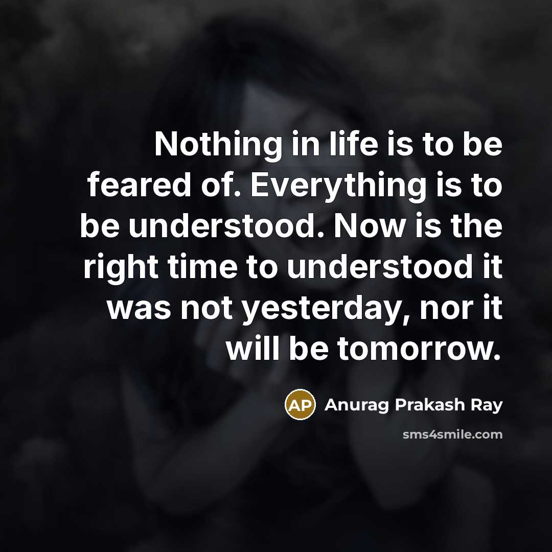 “Nothing in life is to be feared of. Everything is…” quote by Anurag Prakash Ray