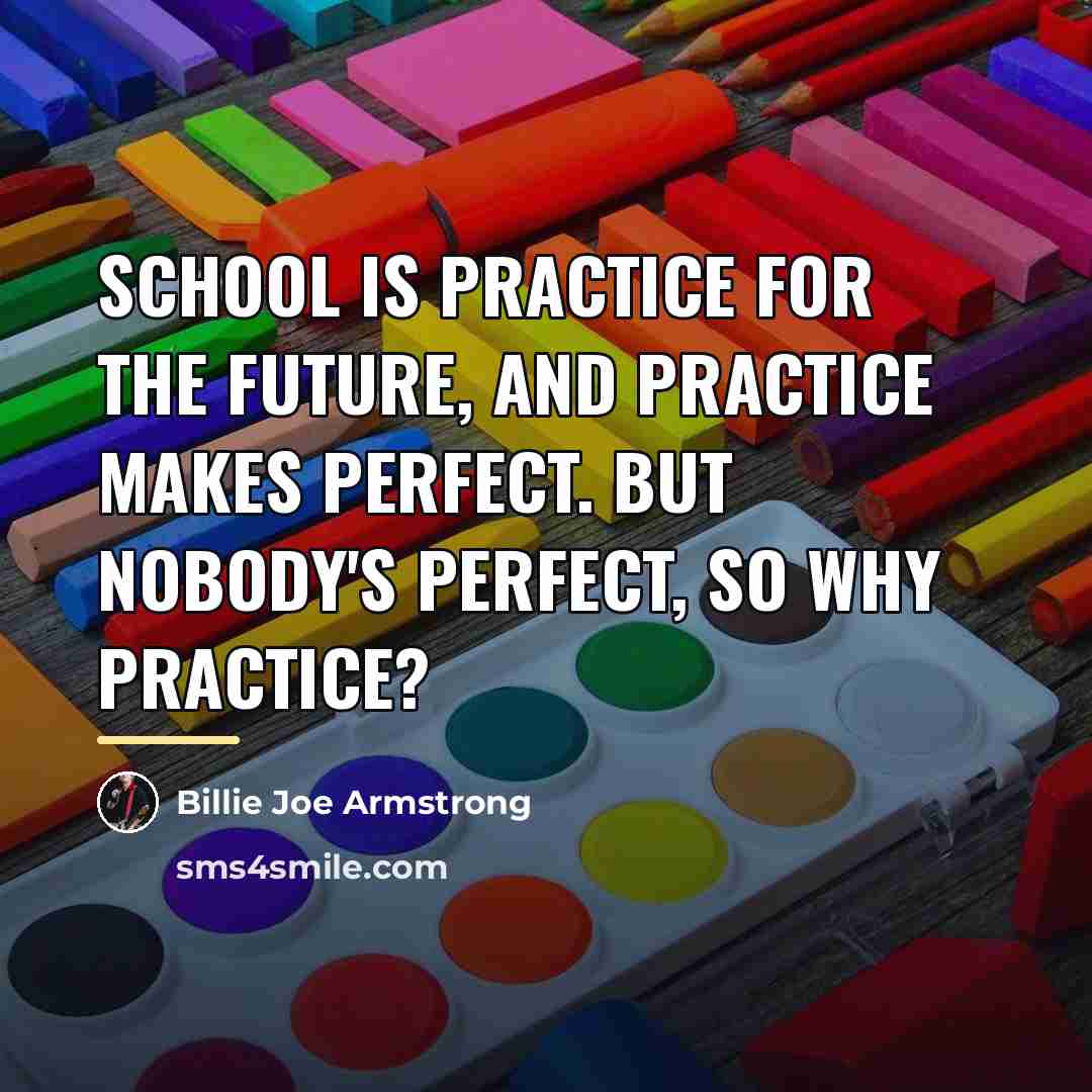 “School is practice for the future, and practice makes perfect.…” quote by Billie Joe Armstrong