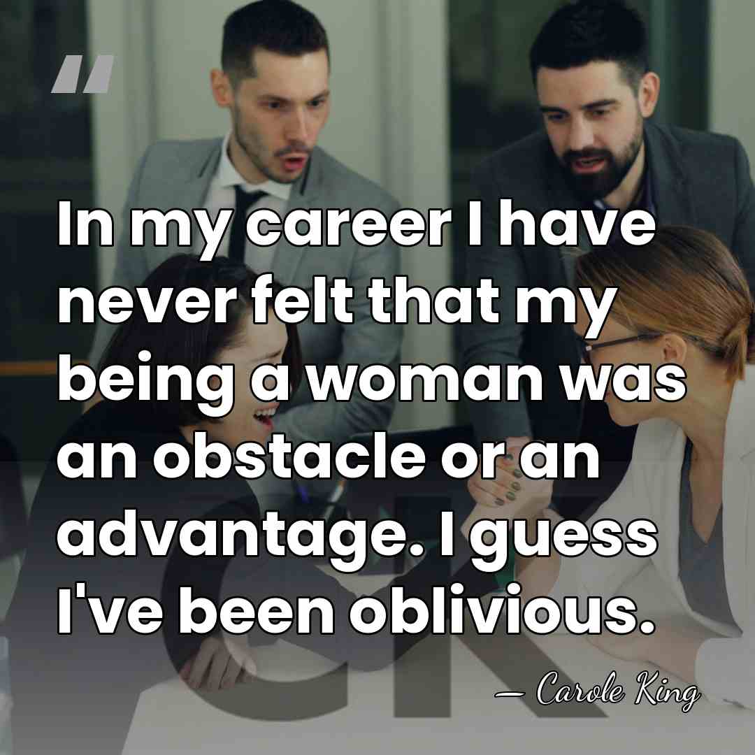 In my career I have never felt that my being a woman&hellip; - Carole King