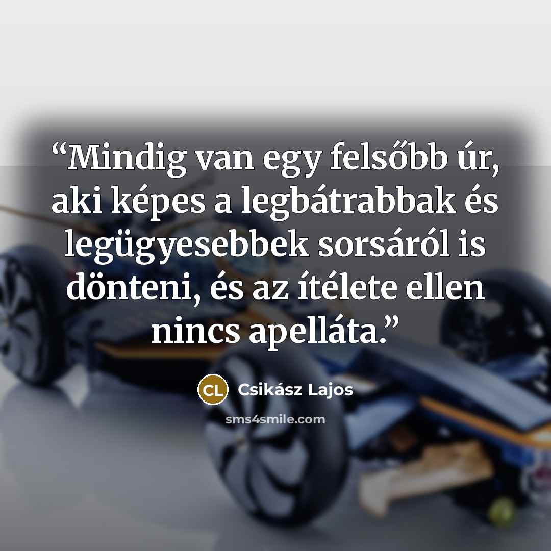 “Mindig van egy felsőbb úr, aki képes a legbátrabbak és legügyesebbek sorsáról is dönteni, és az ítélete ellen nincs apelláta.” quote by Csikász Lajos