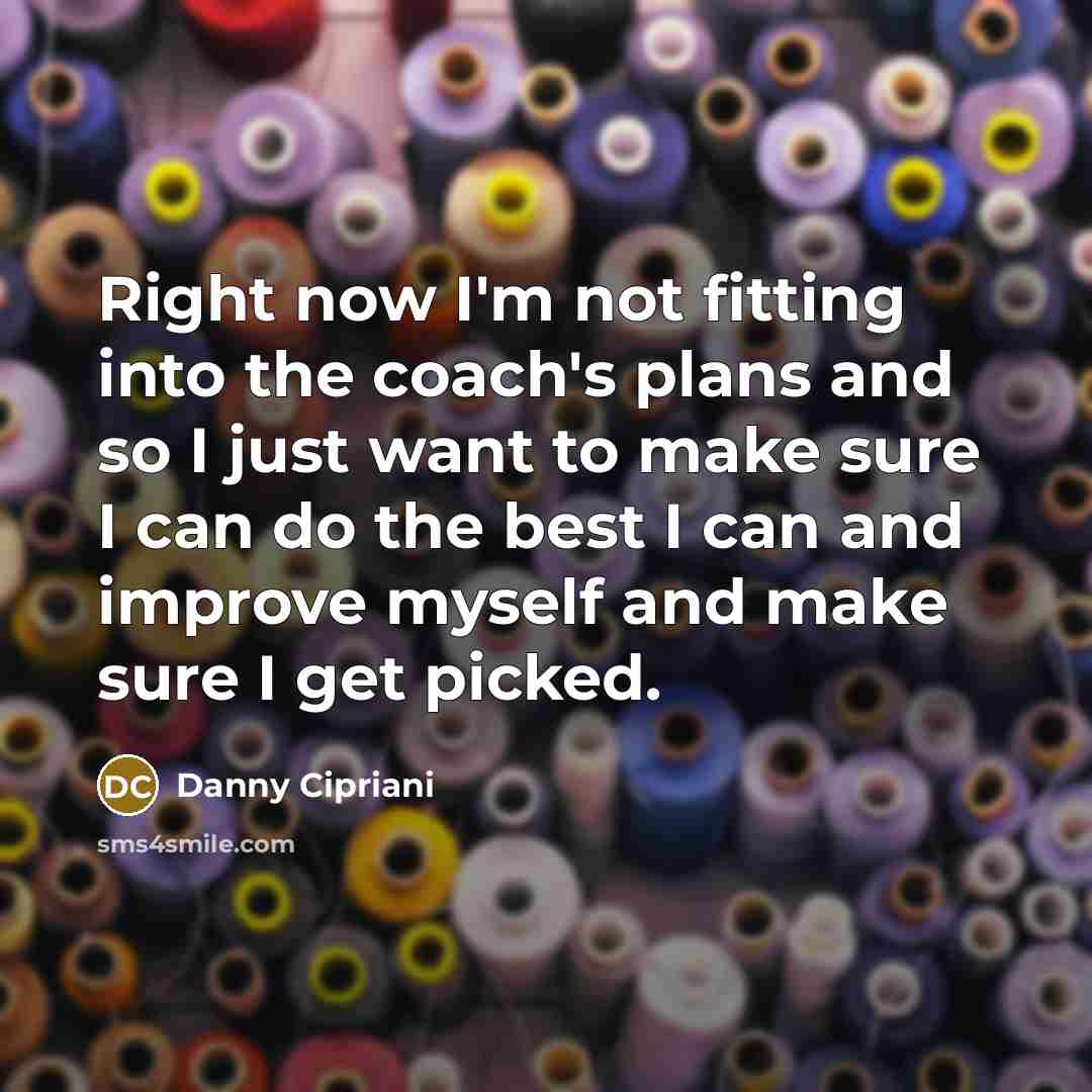 “Right now I'm not fitting into the coach's plans and so I just want to make sure I can do the best I can and improve myself and make sure I get picked.” quote by Danny Cipriani
