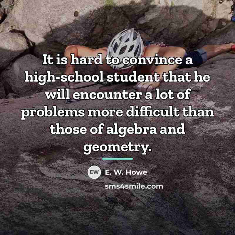 “It is hard to convince a high-school student that he…” quote by E. W. Howe