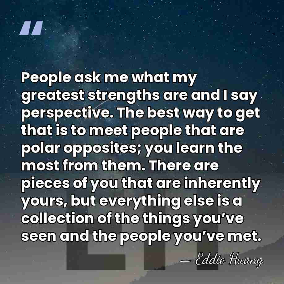 People ask me what my greatest strengths are and I say perspective.&hellip; - Eddie Huang