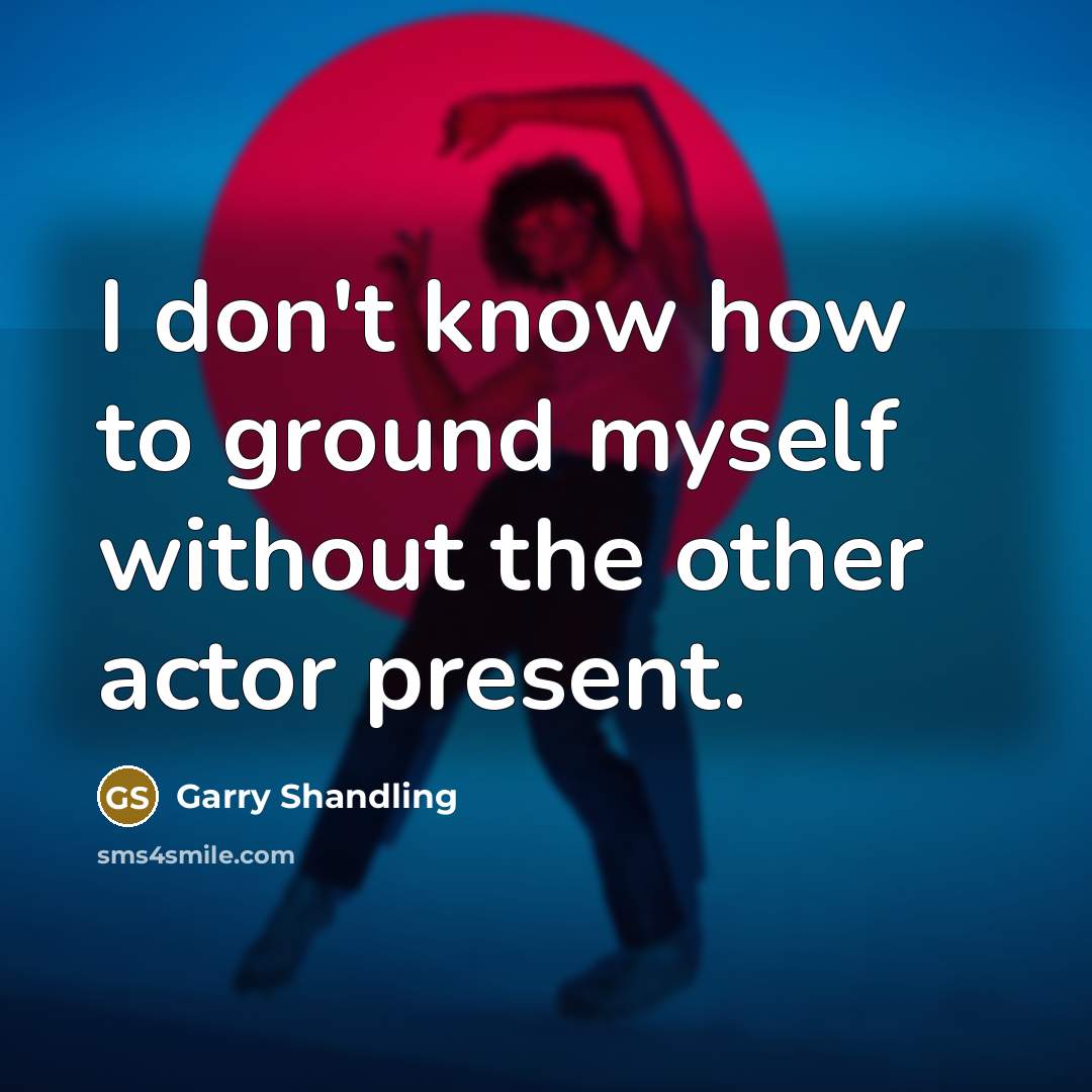 “I don't know how to ground myself without the other actor present.” quote by Garry Shandling