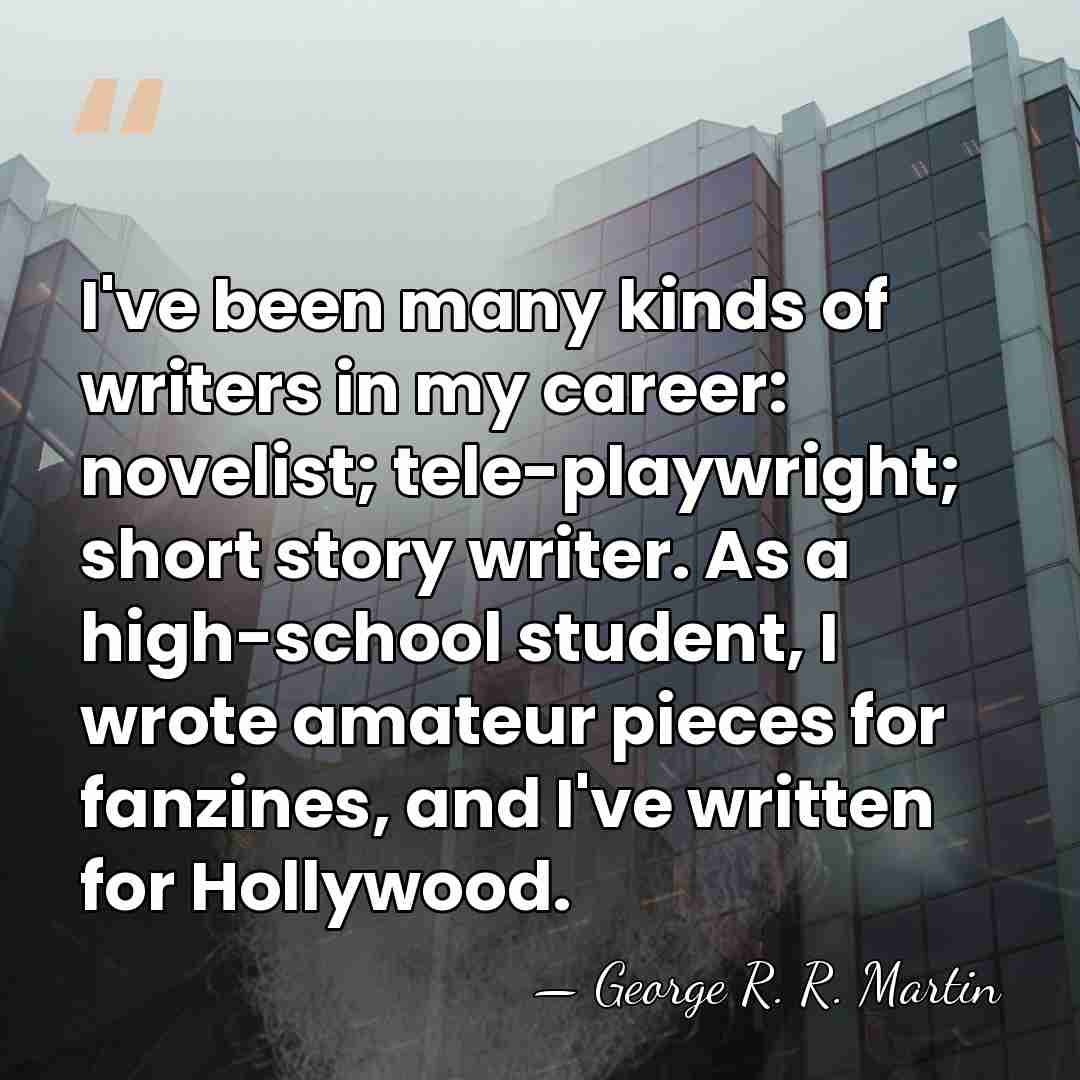 I've been many kinds of writers in my career: novelist; tele-playwright; short&hellip; - George R. R. Martin