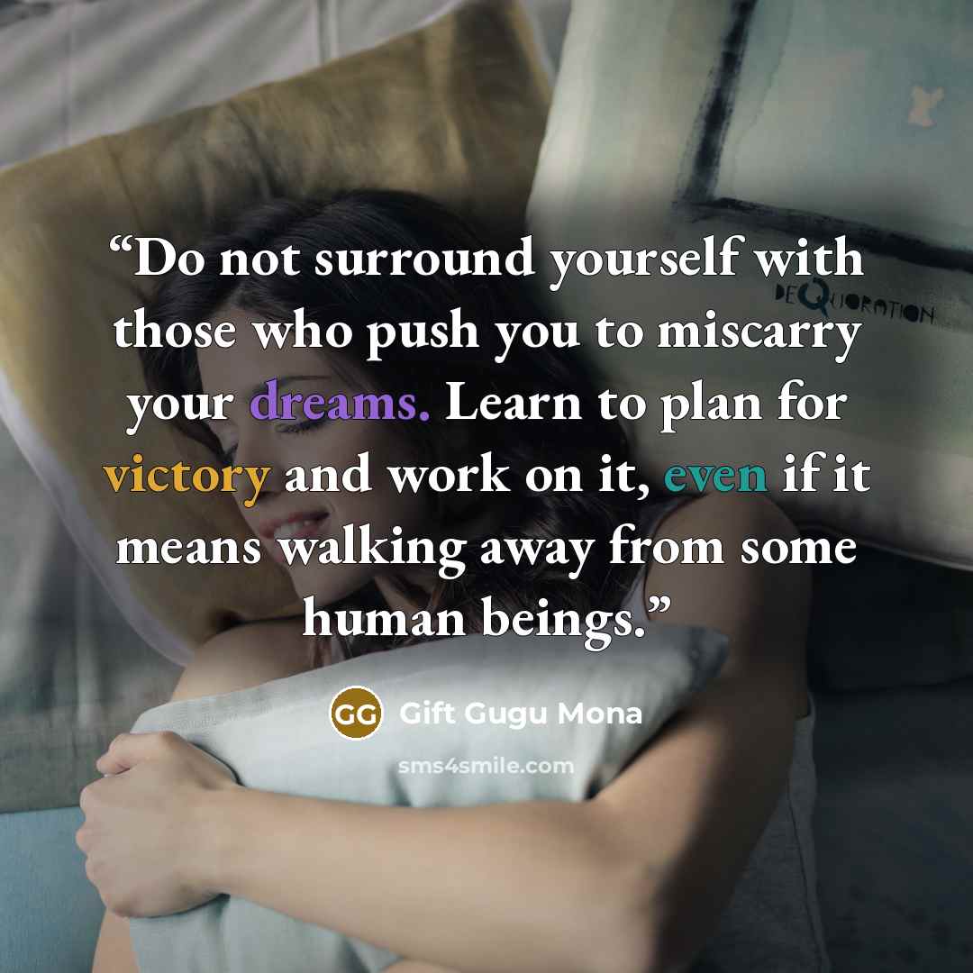 “Do not surround yourself with those who push you to miscarry your dreams. Learn to plan for victory and work on it, even if it means walking away from some human beings.” quote by Gift Gugu Mona