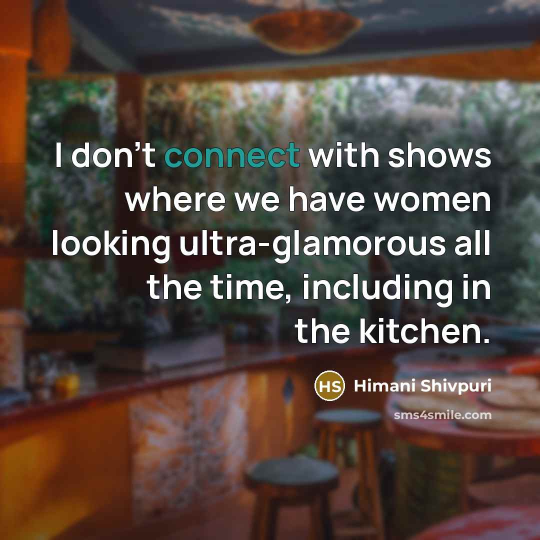 “I don't connect with shows where we have women looking ultra-glamorous all the time, including in the kitchen.” quote by Himani Shivpuri