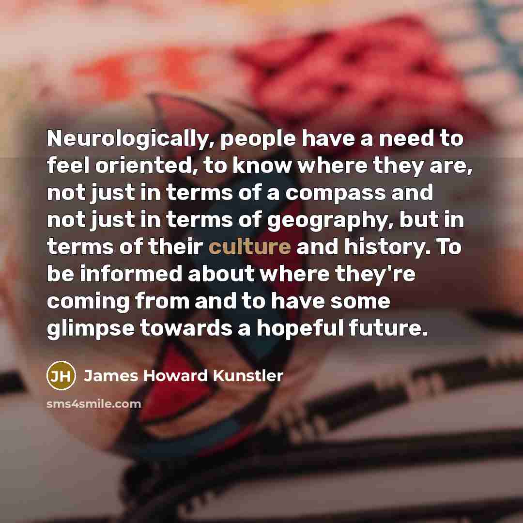“Neurologically, people have a need to feel oriented, to know…” quote by James Howard Kunstler