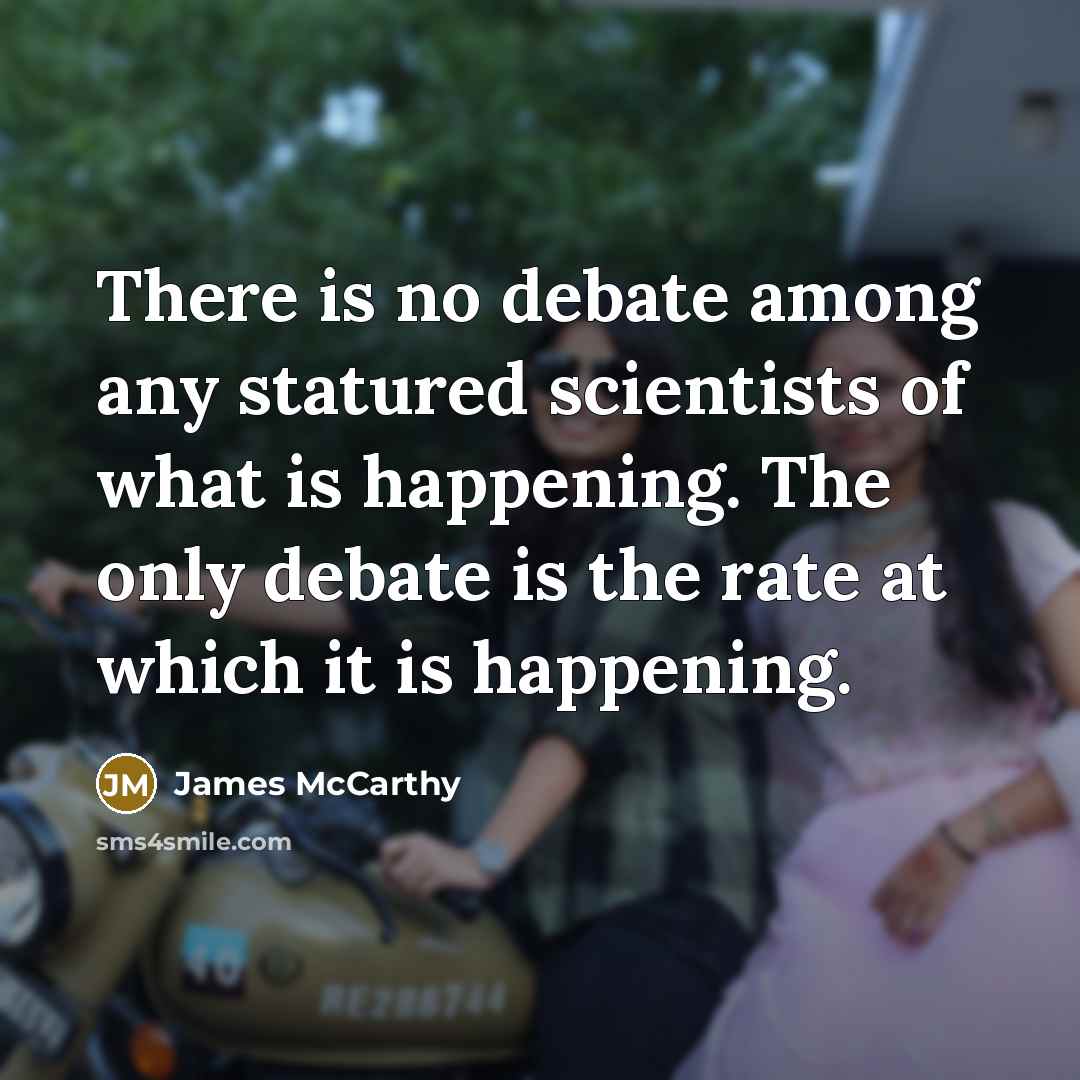 “There is no debate among any statured scientists of what is happening. The only debate is the rate at which it is happening.” quote by James McCarthy
