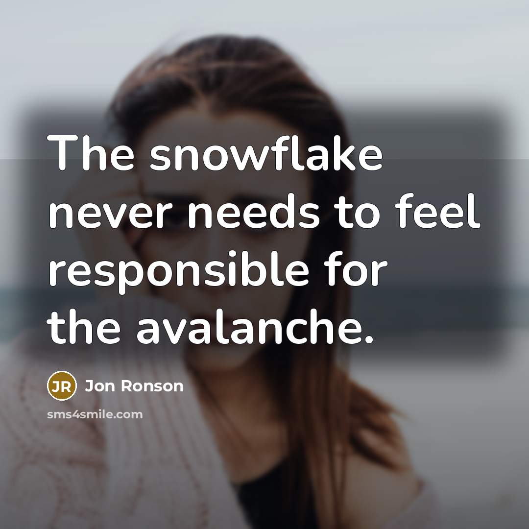 “The snowflake never needs to feel responsible for the avalanche.” quote by Jon Ronson
