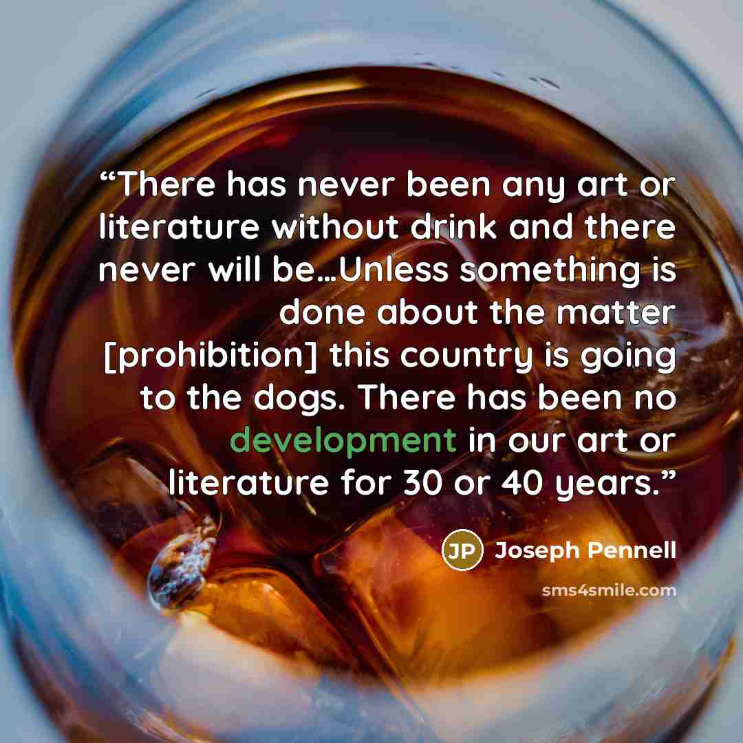 “There has never been any art or literature without drink and there never will be…Unless something is done about the matter [prohibition] this country is going to the dogs. There has been no development in our art or literature for 30 or 40 years.” quote by Joseph Pennell