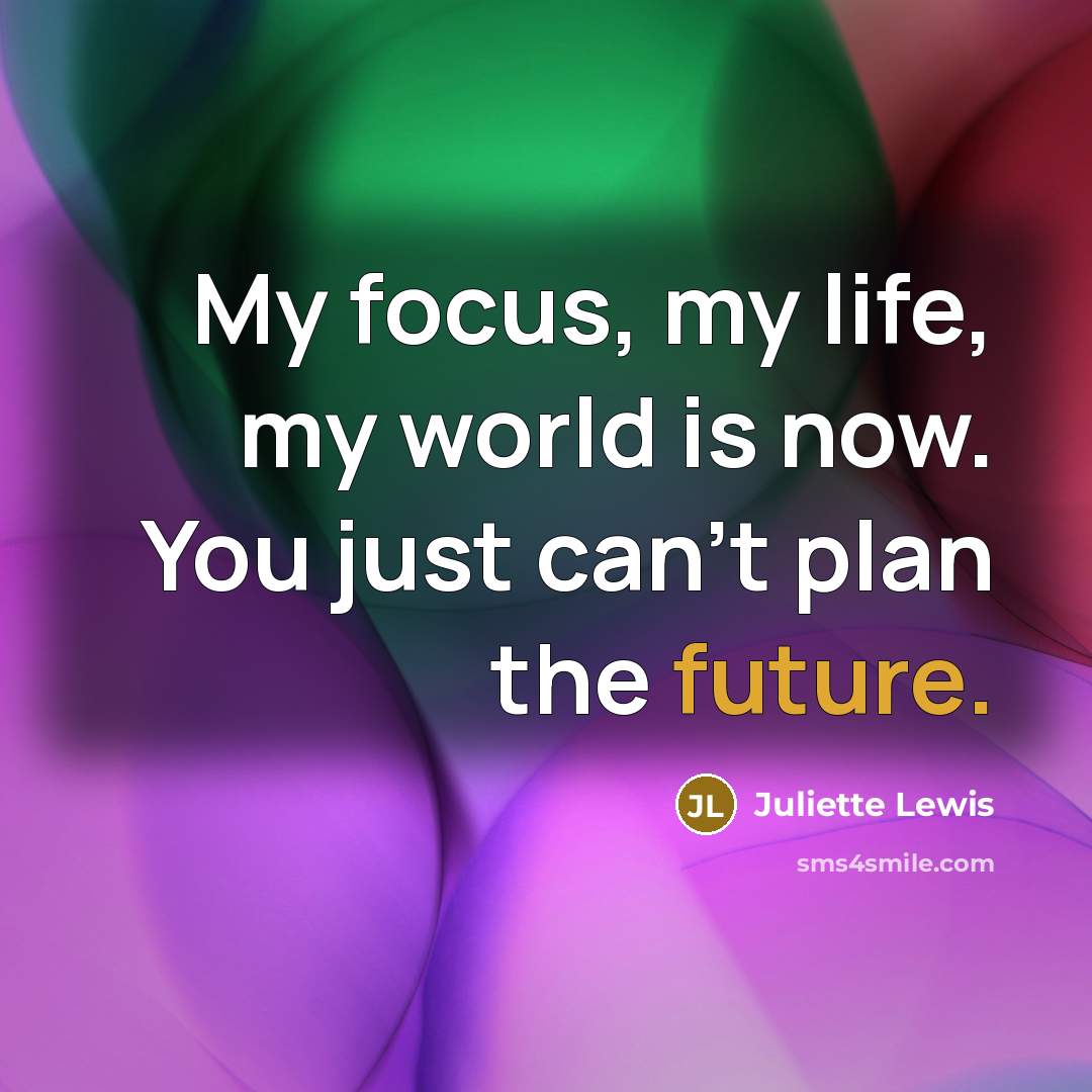 “My focus, my life, my world is now. You just…” quote by Juliette Lewis