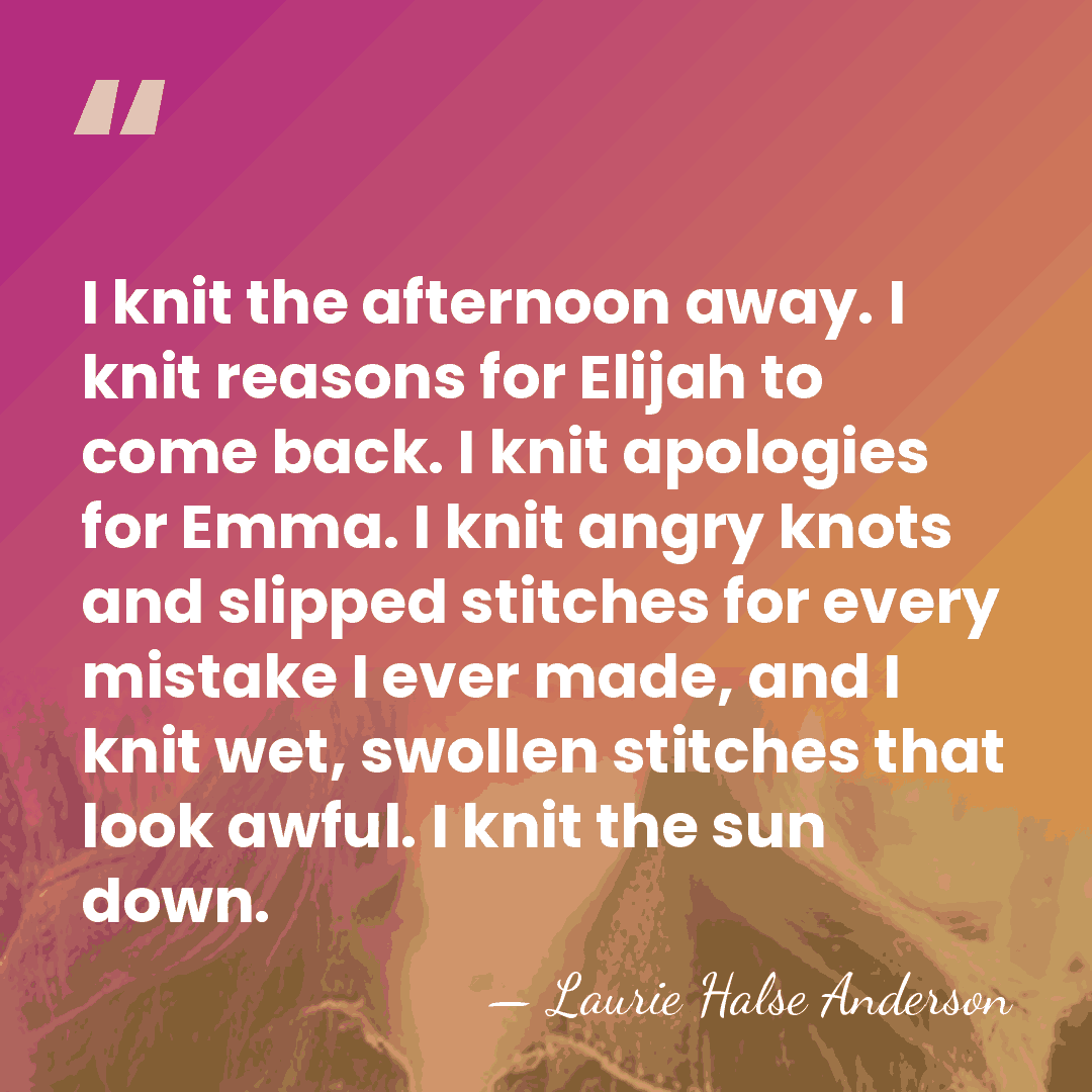 I knit the afternoon away. I knit reasons for Elijah to come&hellip; - Laurie Halse Anderson