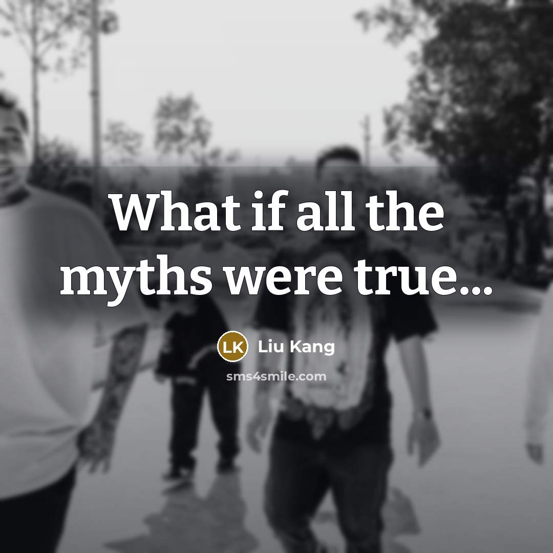 “What if all the myths were true...” quote by Liu Kang