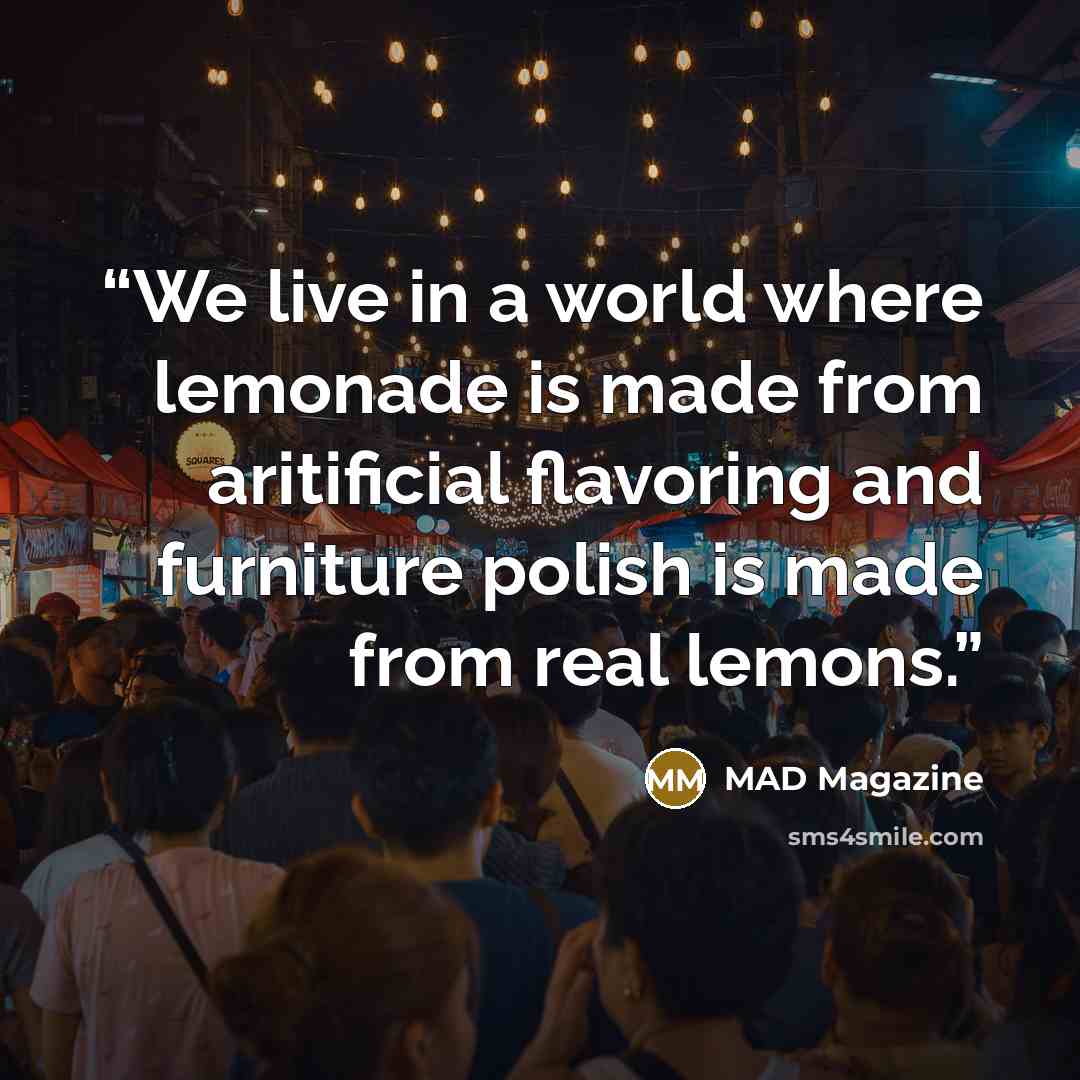 “We live in a world where lemonade is made from aritificial flavoring and furniture polish is made from real lemons.” quote by MAD Magazine