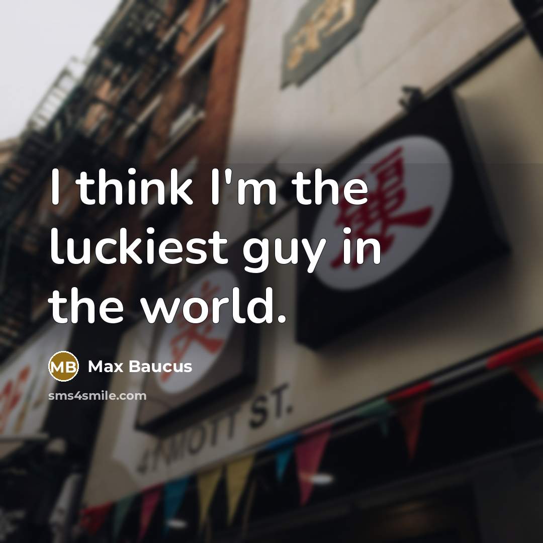 “I think I'm the luckiest guy in the world.…” quote by Max Baucus