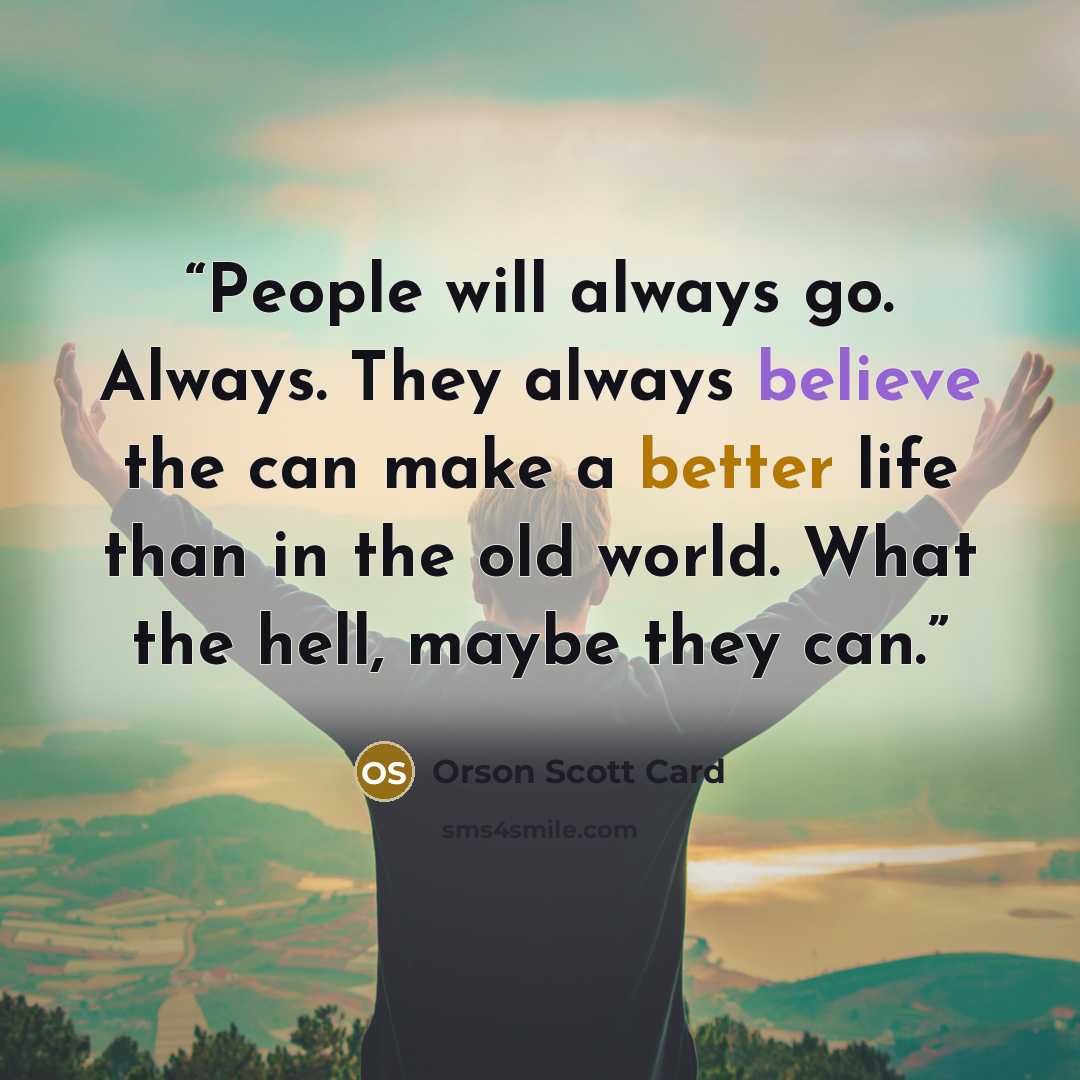 “People will always go. Always. They always believe the can make a better life than in the old world. What the hell, maybe they can.” quote by Orson Scott Card