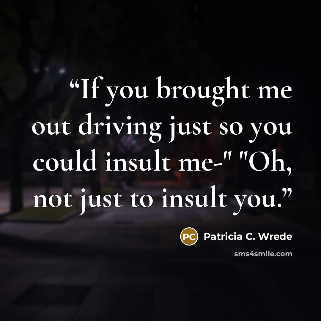 “If you brought me out driving just so you could insult me-" "Oh, not just to insult you.” quote by Patricia C. Wrede
