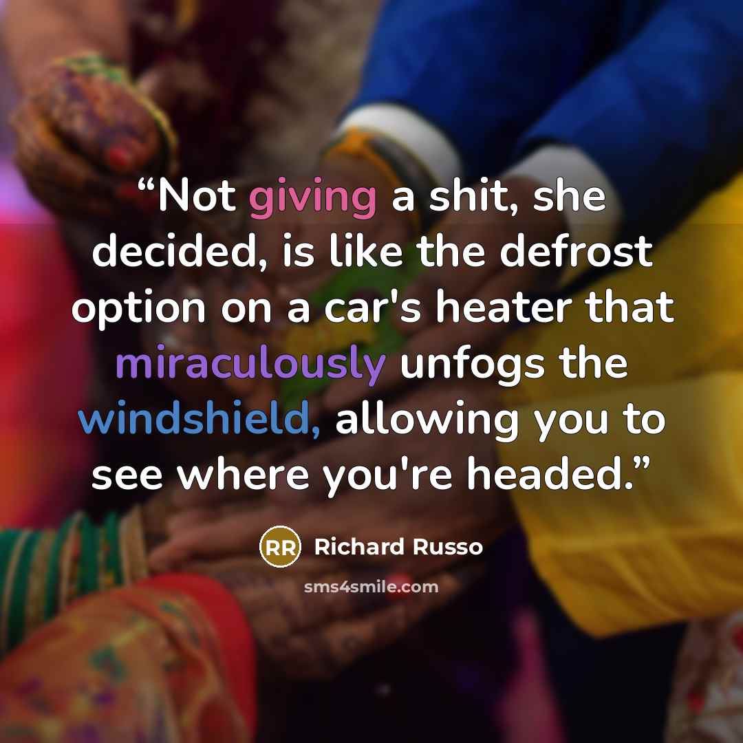 “Not giving a shit, she decided, is like the defrost option on a car's heater that miraculously unfogs the windshield, allowing you to see where you're headed.” quote by Richard Russo