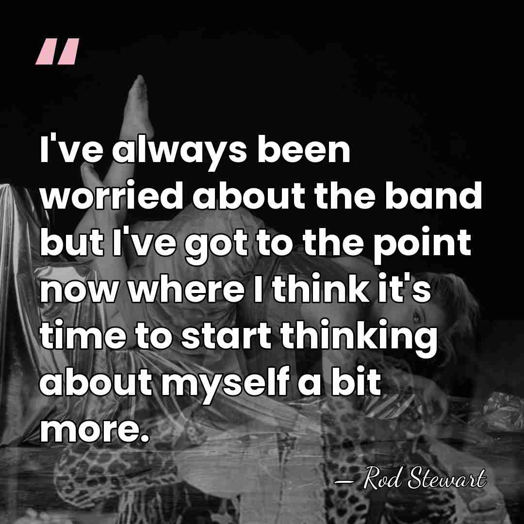 I've always been worried about the band but I've got to the&hellip; - Rod Stewart