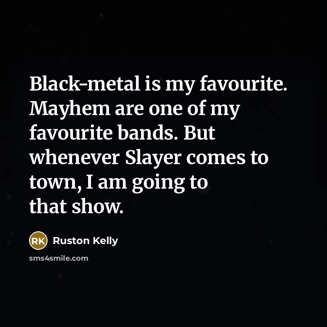“Black-metal is my favourite. Mayhem are one of my favourite bands. But whenever Slayer comes to town, I am going to that show.” quote by Ruston Kelly