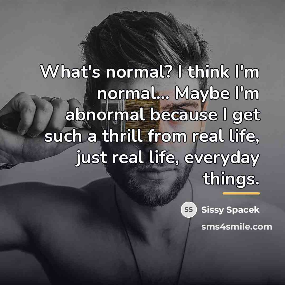 “What's normal? I think I'm normal... Maybe I'm abnormal because…” quote by Sissy Spacek