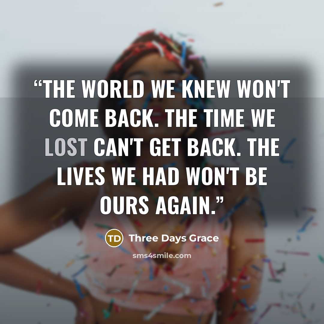 “The world we knew won't come back. The time we lost can't get back. The lives we had won't be ours again.” quote by Three Days Grace