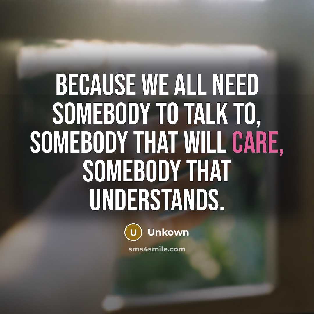 “Because we all need somebody to talk to, somebody that…” quote by Unkown