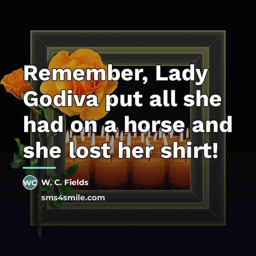 “Remember, Lady Godiva put all she had on a horse…” quote by W. C. Fields