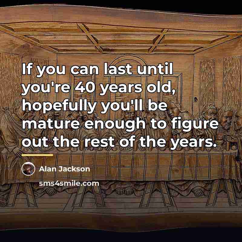 “If you can last until you're 40 years old, hopefully…” quote by Alan Jackson