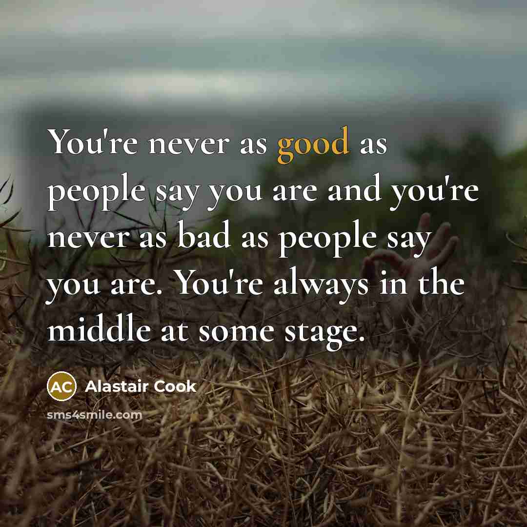“You're never as good as people say you are and…” quote by Alastair Cook