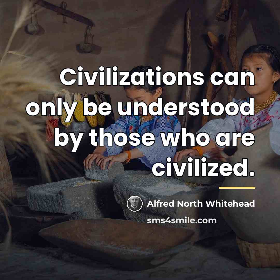 “Civilizations can only be understood by those who are civilized.…” quote by Alfred North Whitehead
