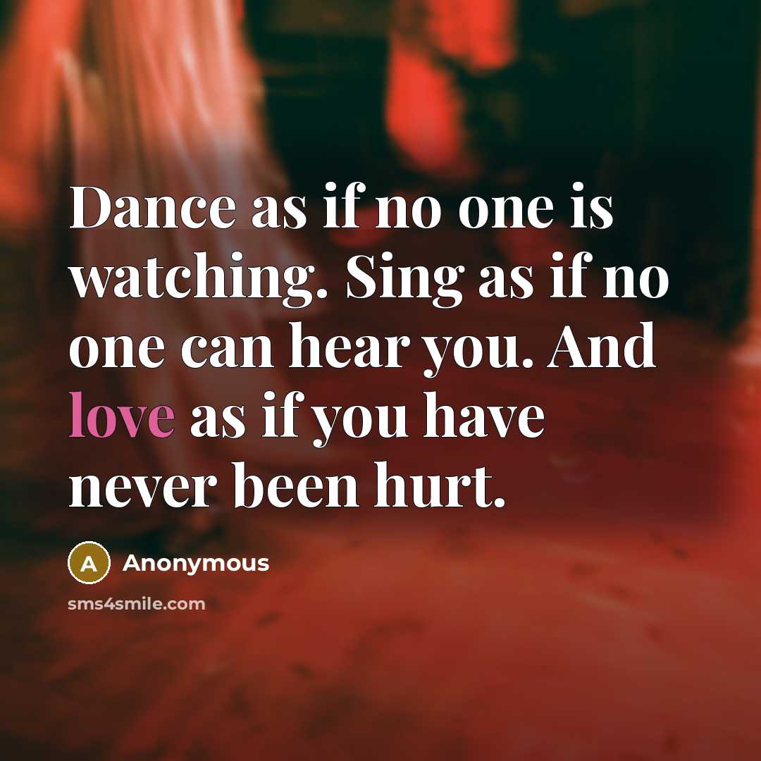 “Dance as if no one is watching. Sing as if no one can hear you. And love as if you have never been hurt.” quote by Anonymous