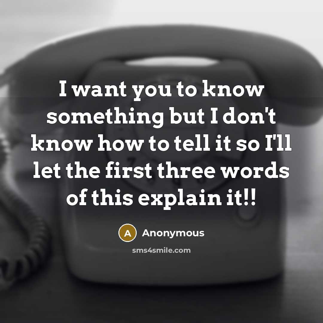 “I want you to know something but I don't know how to tell it so I'll let the first three words of this explain it!!” quote by Anonymous