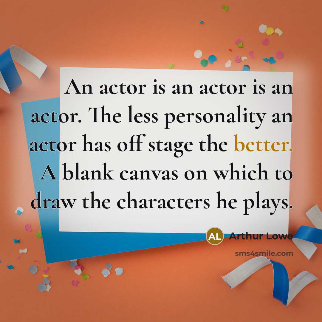 “An actor is an actor is an actor. The less personality an actor has off stage the better. A blank canvas on which to draw the characters he plays.” quote by Arthur Lowe