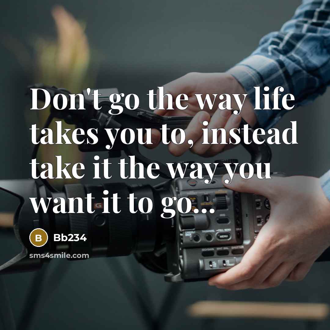 “Don't go the way life takes you to, instead take it the way you want it to go...” quote by Bb234