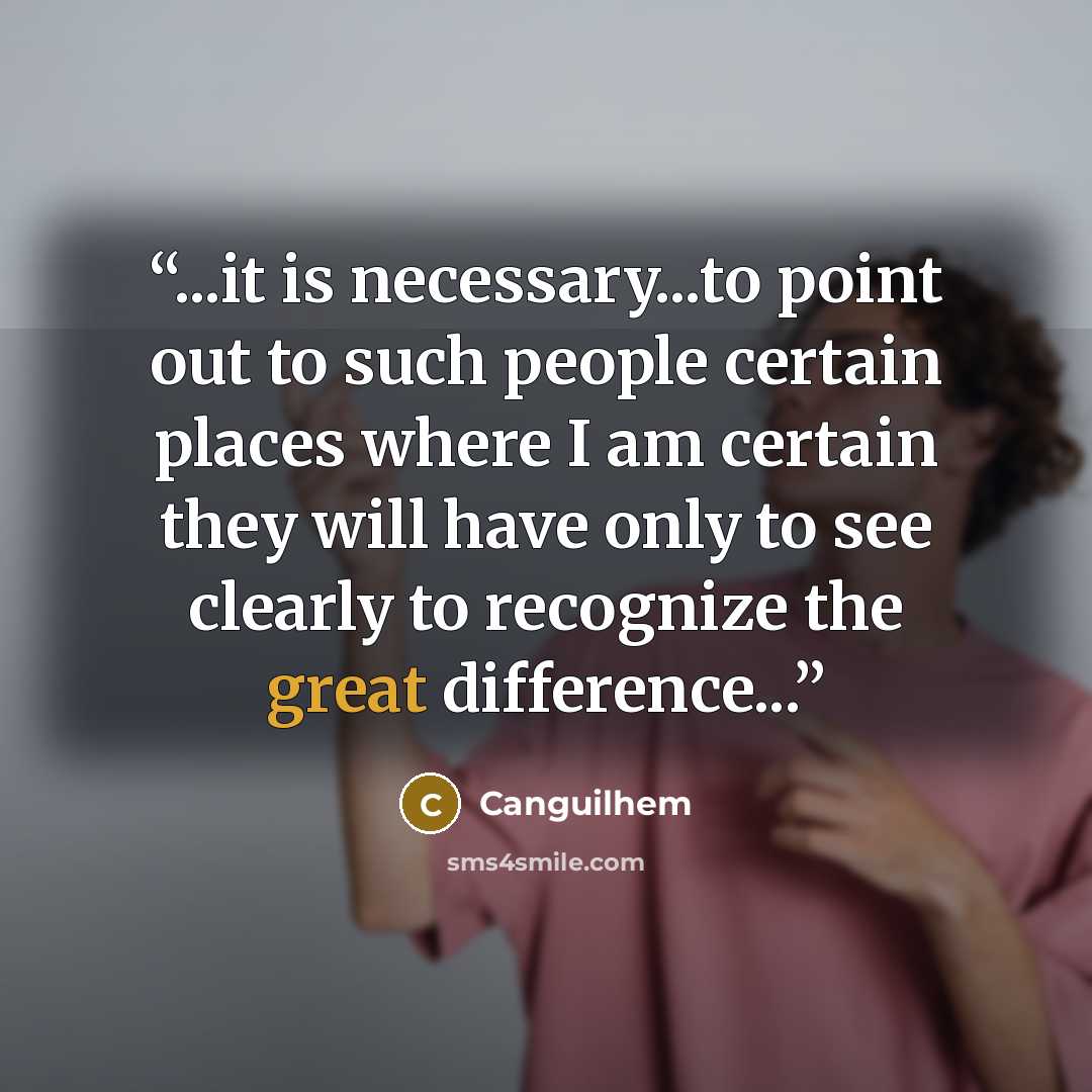 “...it is necessary...to point out to such people certain places where I am certain they will have only to see clearly to recognize the great difference...” quote by canguilhem