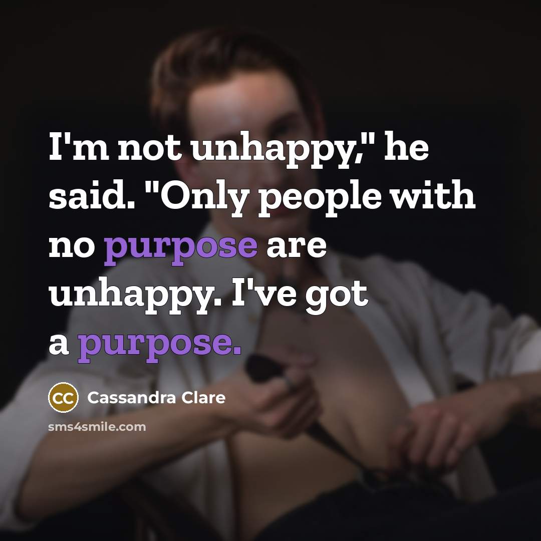 “I'm not unhappy," he said. "Only people with no purpose…” quote by Cassandra Clare