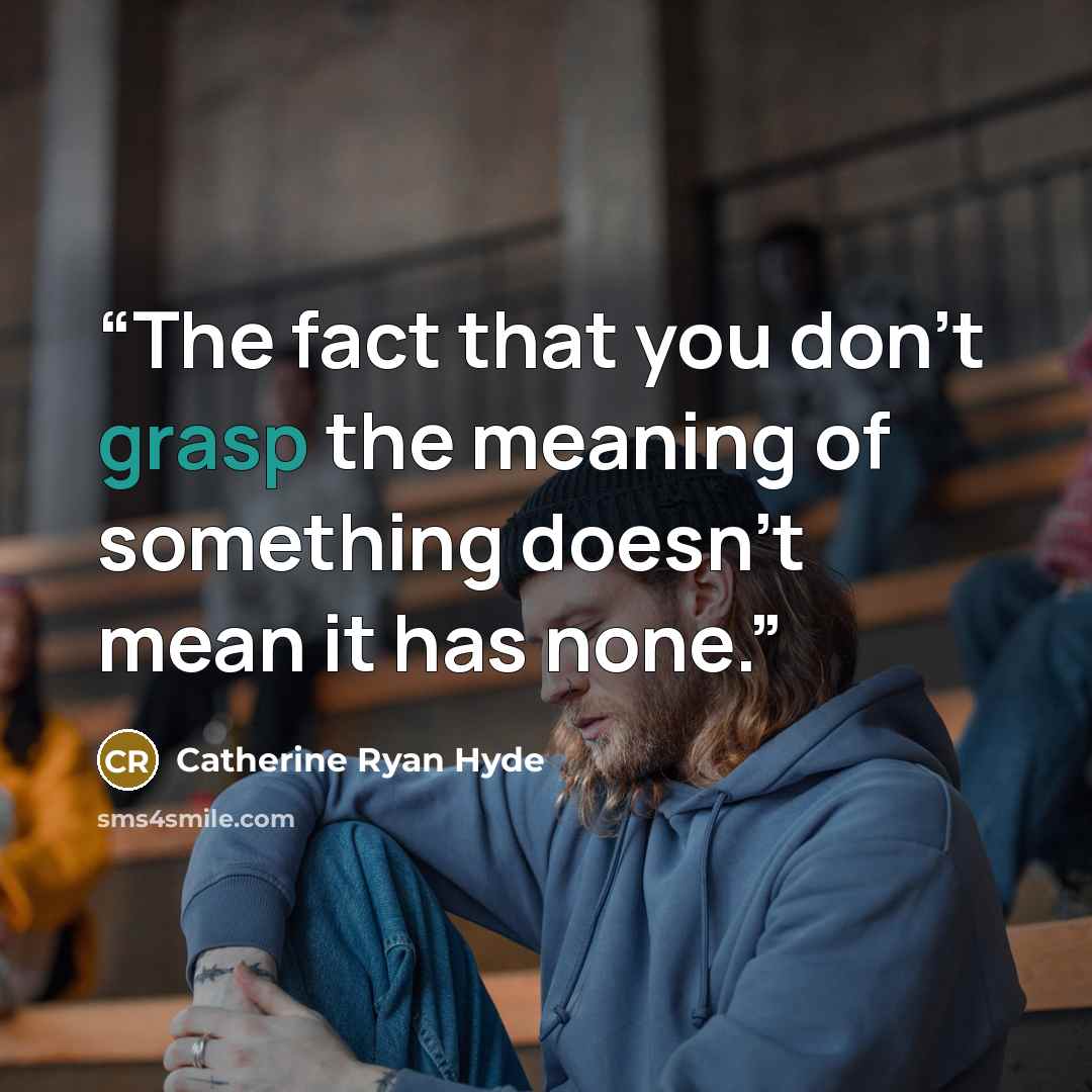 “The fact that you don’t grasp the meaning of something doesn’t mean it has none.” quote by Catherine Ryan Hyde