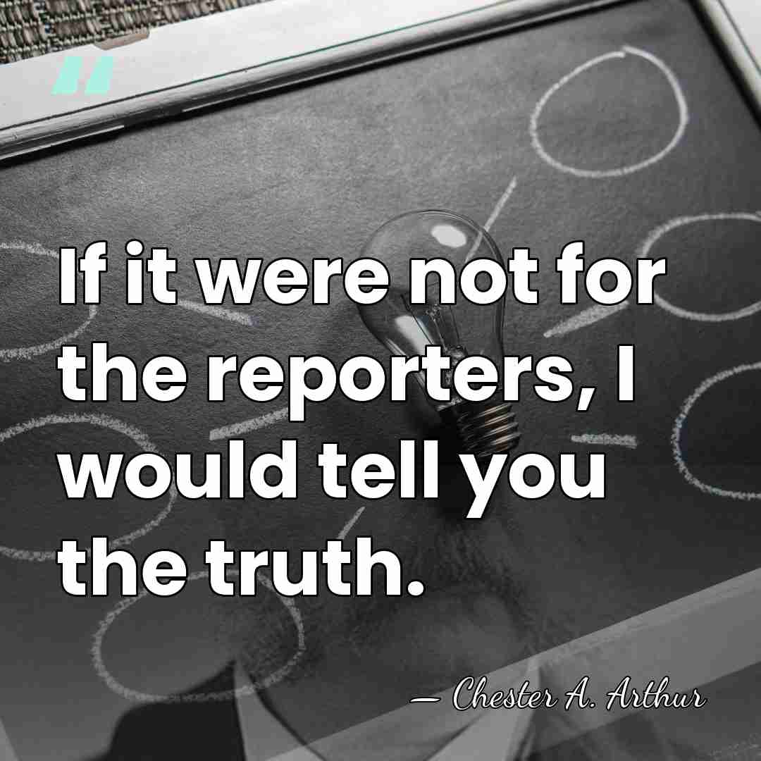 If it were not for the reporters, I would tell you the&hellip; - Chester A. Arthur