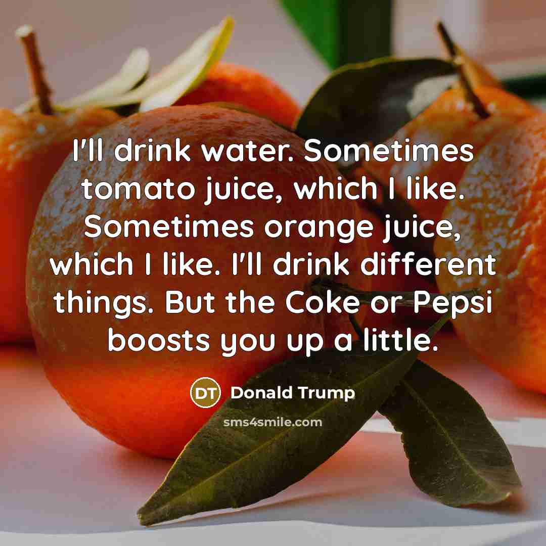 “I'll drink water. Sometimes tomato juice, which I like. Sometimes…” quote by Donald Trump