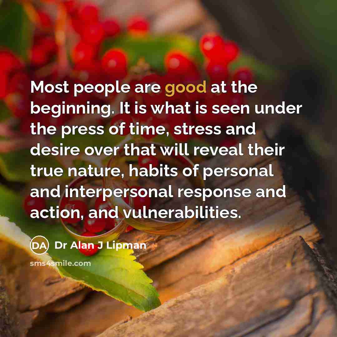 “Most people are good at the beginning. It is what is seen under the press of time, stress and desire over that will reveal their true nature, habits of personal and interpersonal response and action, and vulnerabilities.” quote by Dr Alan J Lipman