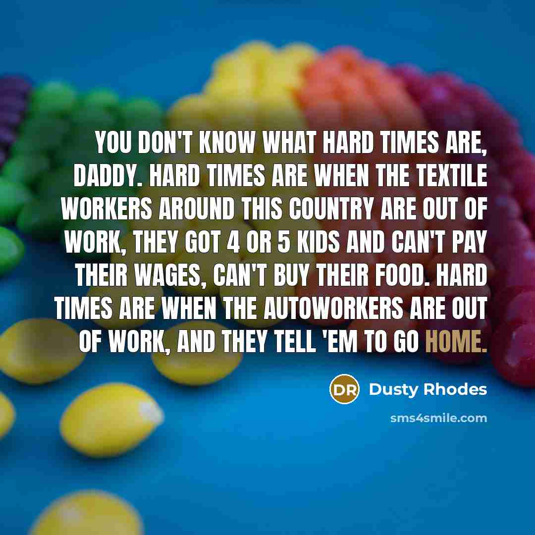 “You don't know what hard times are, daddy. Hard times…” quote by Dusty Rhodes