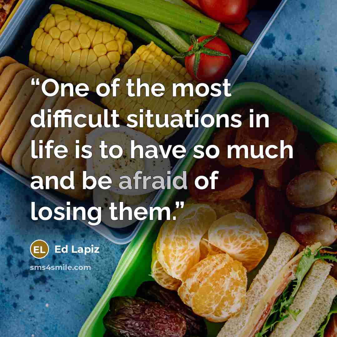 “One of the most difficult situations in life is to have so much and be afraid of losing them.” quote by Ed Lapiz