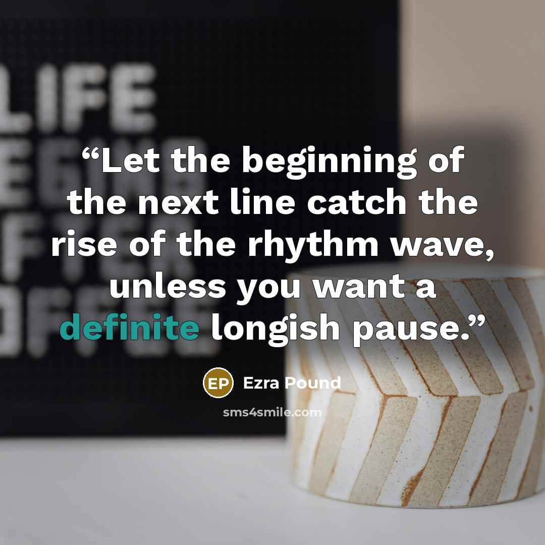 “Let the beginning of the next line catch the rise of the rhythm wave, unless you want a definite longish pause.” quote by Ezra Pound